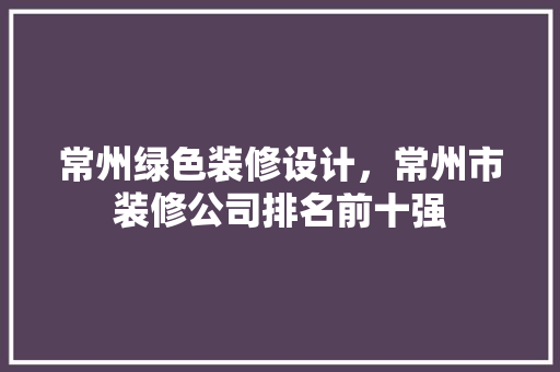 常州绿色装修设计，常州市装修公司排名前十强