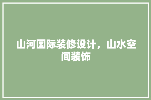 山河国际装修设计，山水空间装饰