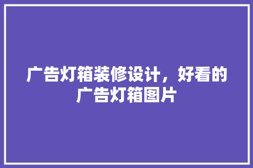广告灯箱装修设计，好看的广告灯箱图片