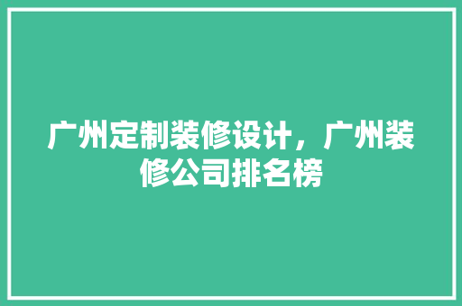 广州定制装修设计，广州装修公司排名榜