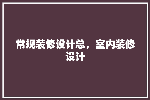 常规装修设计总，室内装修设计
