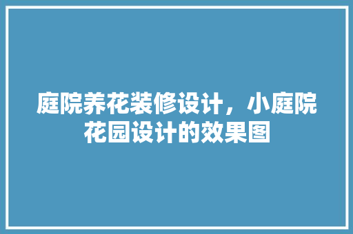 庭院养花装修设计，小庭院花园设计的效果图