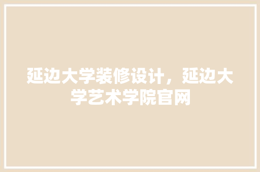延边大学装修设计，延边大学艺术学院官网