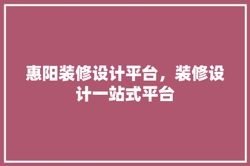 惠阳装修设计平台，装修设计一站式平台