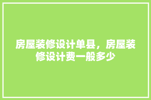 房屋装修设计单县，房屋装修设计费一般多少