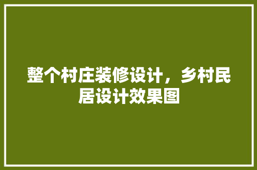 整个村庄装修设计，乡村民居设计效果图