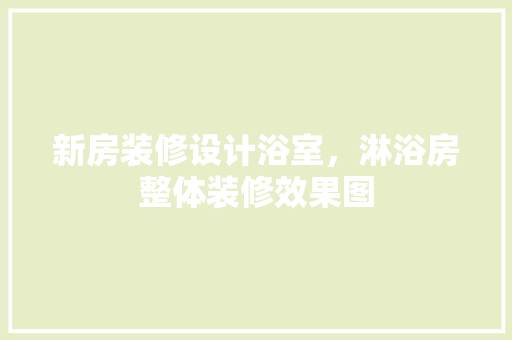 新房装修设计浴室，淋浴房整体装修效果图