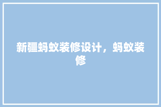 新疆蚂蚁装修设计，蚂蚁装修