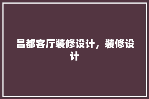 昌都客厅装修设计，装修设计