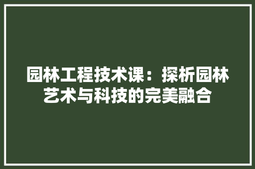 园林工程技术课：探析园林艺术与科技的完美融合 卧室装修