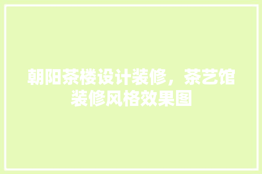 朝阳茶楼设计装修，茶艺馆装修风格效果图