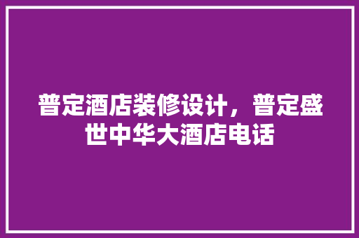 普定酒店装修设计，普定盛世中华大酒店电话