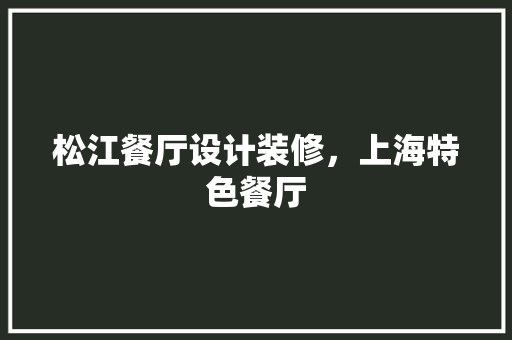 松江餐厅设计装修，上海特色餐厅