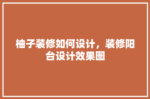 柚子装修如何设计，装修阳台设计效果图