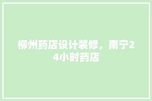 柳州药店设计装修，南宁24小时药店
