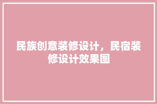 民族创意装修设计，民宿装修设计效果图