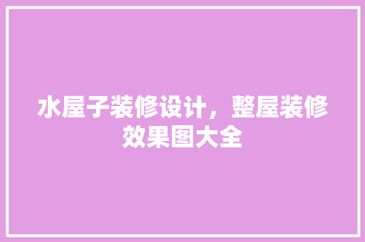 水屋子装修设计，整屋装修效果图大全