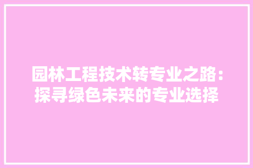 园林工程技术转专业之路：探寻绿色未来的专业选择