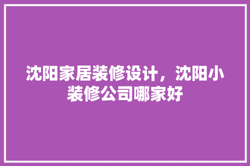 沈阳家居装修设计，沈阳小装修公司哪家好