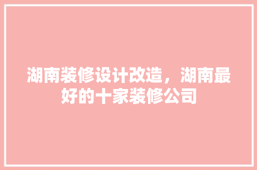 湖南装修设计改造，湖南最好的十家装修公司