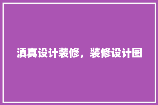 滇真设计装修，装修设计图
