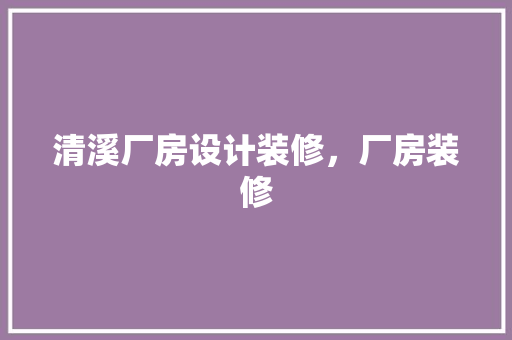 清溪厂房设计装修，厂房装修