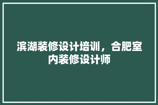 滨湖装修设计培训，合肥室内装修设计师