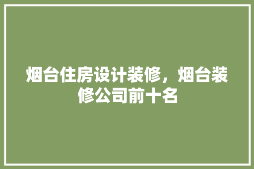 烟台住房设计装修，烟台装修公司前十名