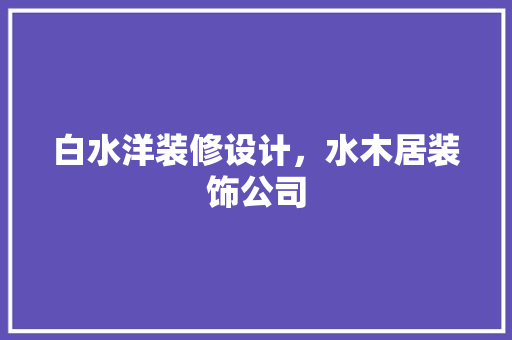 白水洋装修设计，水木居装饰公司