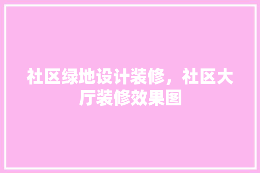 社区绿地设计装修，社区大厅装修效果图