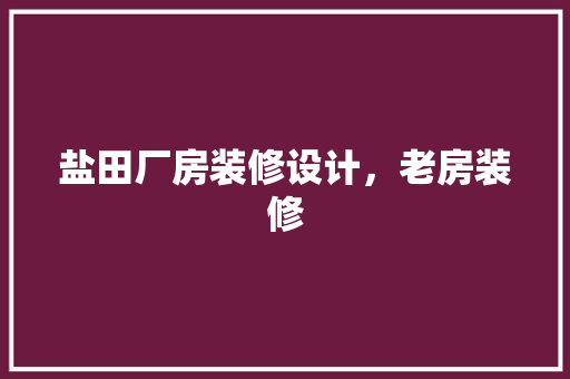 盐田厂房装修设计，老房装修