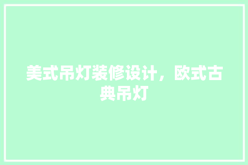 美式吊灯装修设计，欧式古典吊灯