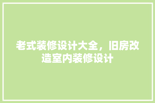 老式装修设计大全，旧房改造室内装修设计