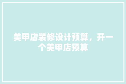 美甲店装修设计预算，开一个美甲店预算