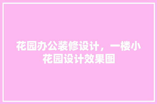 花园办公装修设计，一楼小花园设计效果图