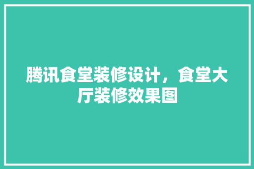 腾讯食堂装修设计，食堂大厅装修效果图