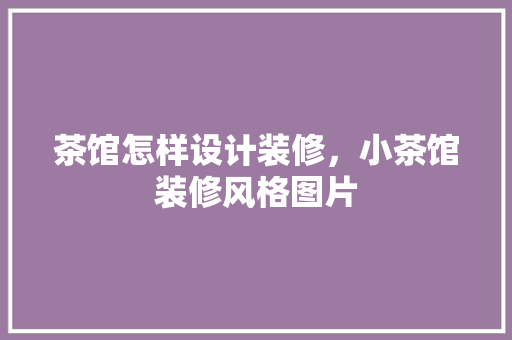 茶馆怎样设计装修，小茶馆装修风格图片