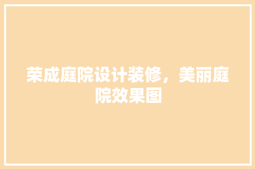 荣成庭院设计装修，美丽庭院效果图