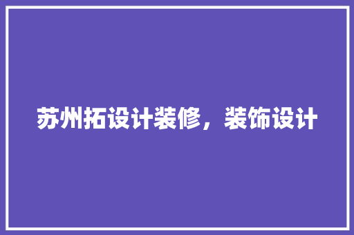 苏州拓设计装修，装饰设计