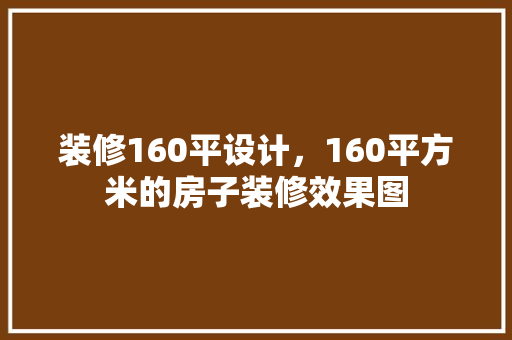 装修160平设计，160平方米的房子装修效果图