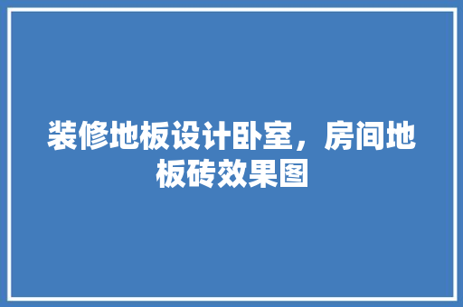 装修地板设计卧室，房间地板砖效果图