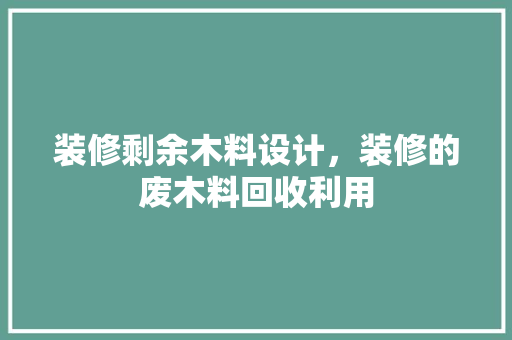 装修剩余木料设计，装修的废木料回收利用