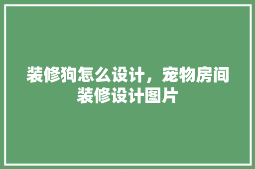 装修狗怎么设计，宠物房间装修设计图片 卧室装修