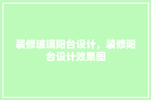 装修玻璃阳台设计，装修阳台设计效果图