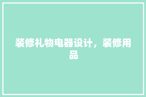 装修礼物电器设计，装修用品