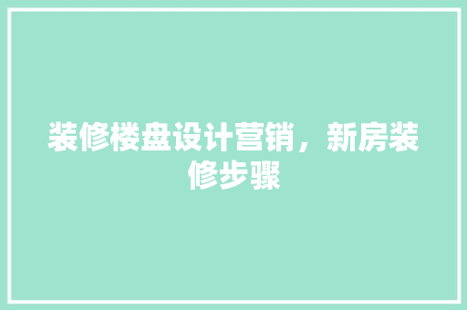 装修楼盘设计营销，新房装修步骤 软装设计