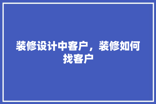 装修设计中客户，装修如何找客户