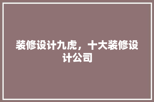 装修设计九虎，十大装修设计公司