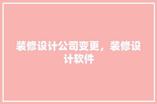 装修设计公司变更，装修设计软件