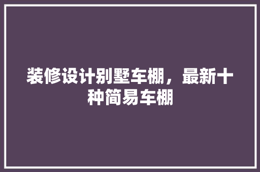 装修设计别墅车棚，最新十种简易车棚